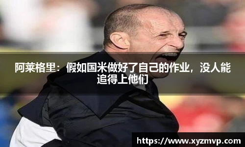 阿莱格里：假如国米做好了自己的作业，没人能追得上他们