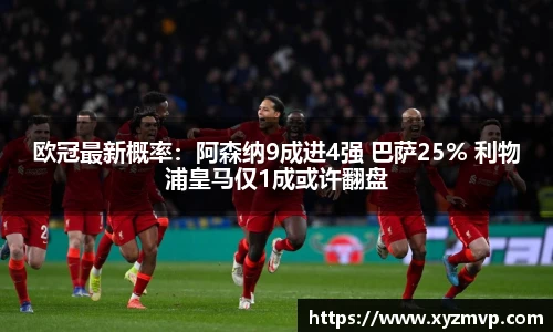 欧冠最新概率：阿森纳9成进4强 巴萨25% 利物浦皇马仅1成或许翻盘